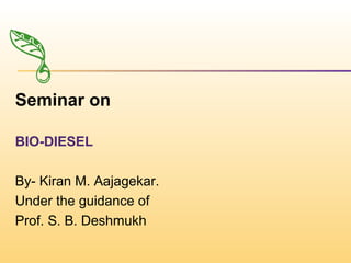 Seminar on
BIO-DIESEL
By- Kiran M. Aajagekar.
Under the guidance of
Prof. S. B. Deshmukh
 