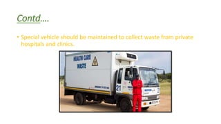 Contd….
• Special vehicle should be maintained to collect waste from private
hospitals and clinics.
 