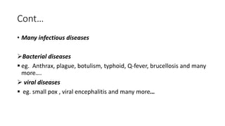 Cont…
• Many infectious diseases
Bacterial diseases
 eg. Anthrax, plague, botulism, typhoid, Q-fever, brucellosis and many
more….
 viral diseases
 eg. small pox , viral encephalitis and many more…
 