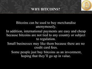 Bitcoins can be used to buy merchandise
anonymously.
In addition, international payments are easy and cheap
because bitcoi...