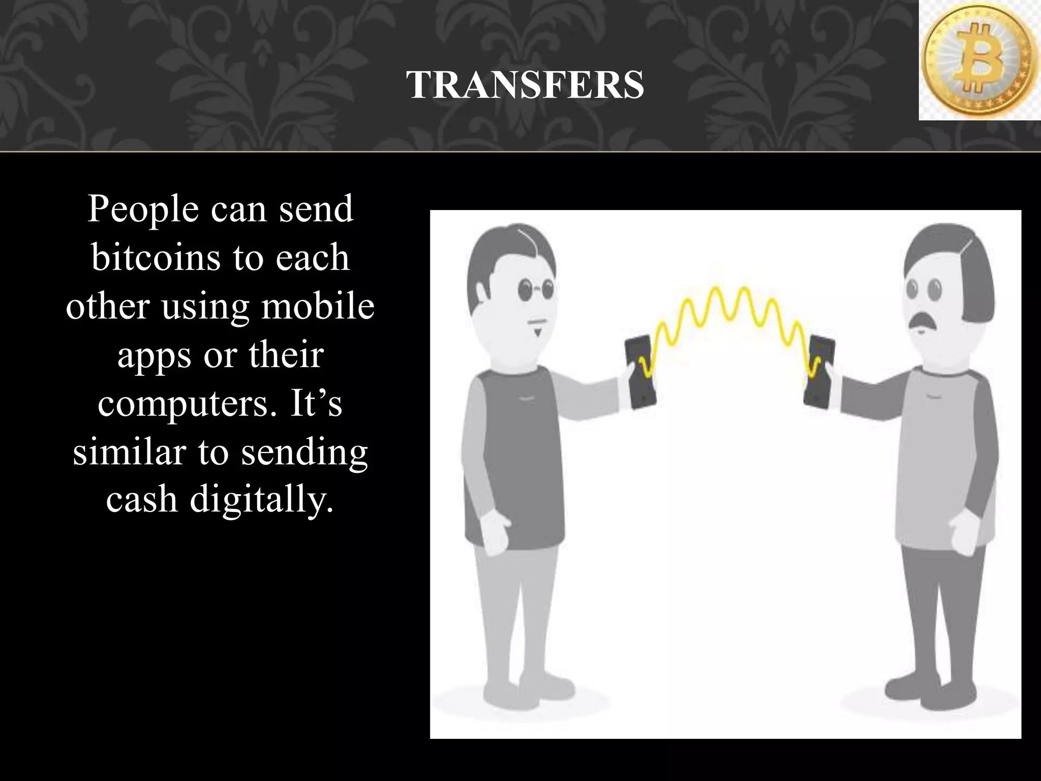 People can send
bitcoins to each
other using mobile
apps or their
computers. It’s
similar to sending
cash digitally.
TRANSFERS
 