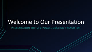 Welcome to Our Presentation
PRESENTATION TOPIC: BIPOLAR JUNCTION TRANSISTOR
 