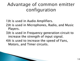 1)It is used in Audio Amplifiers.
2)It is used in Microphones, Radio, and Music
Players.
3)It is used in Frequency generation circuit to
increase the strength of input signal.
4)It is used to increase the speed of Fans,
Motors, and Timer circuits.
14
 