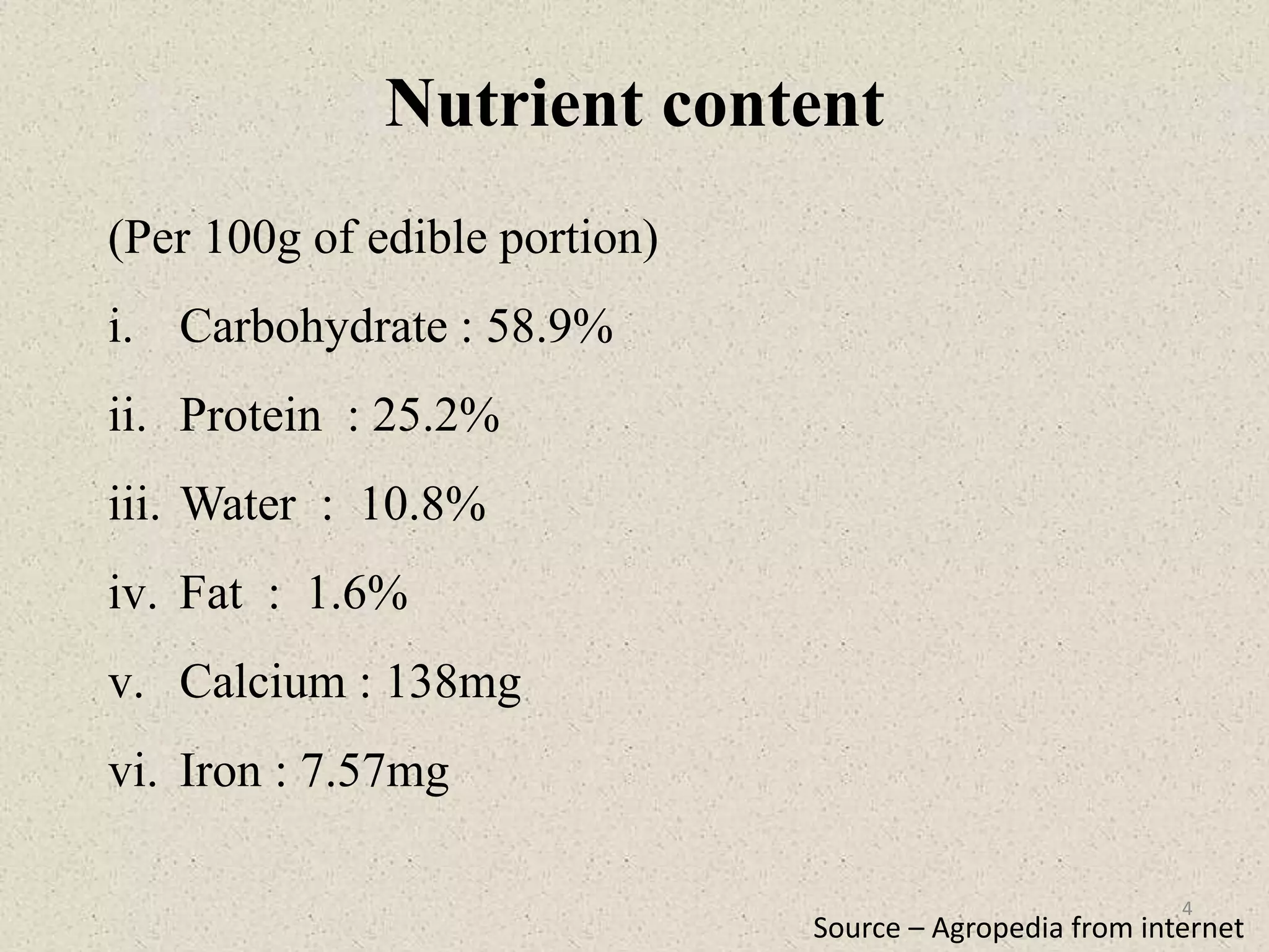 (Per 100g of edible portion)
i. Carbohydrate : 58.9%
ii. Protein : 25.2%
iii. Water : 10.8%
iv. Fat : 1.6%
v. Calcium : 138mg
vi. Iron : 7.57mg
Nutrient content
Source – Agropedia from internet
4
 