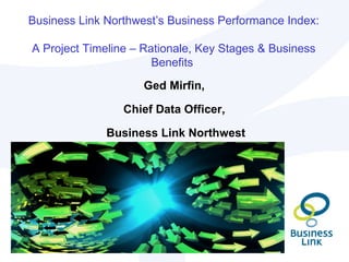 Business Link Northwest’s Business Performance Index:

A Project Timeline – Rationale, Key Stages & Business
                       Benefits
                     Ged Mirfin,

                 Chief Data Officer,

              Business Link Northwest
 
