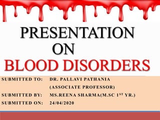 PRESENTATION
ON
BLOOD DISORDERS
SUBMITTED TO: DR. PALLAVI PATHANIA
(ASSOCIATE PROFESSOR)
SUBMITTED BY: MS.REENA SHARMA(M.SC 1ST YR.)
SUBMITTED ON: 24/04/2020
 