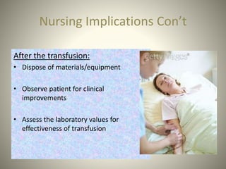 Nursing Implications Con’t
After the transfusion:
• Dispose of materials/equipment
• Observe patient for clinical
improvements
• Assess the laboratory values for
effectiveness of transfusion
 