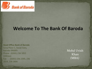 Head Office Bank of Baroda
Suraj Plaza-1, Sayaji Ganj,
Baroda-390005
Phone : (0265) 236 1852
(10lines)
Fax : (0265) 236 2395, 236
1824, 236 1806
Welcome To The Bank Of Baroda
Mohd Uvish
Khan
(MBA)
 