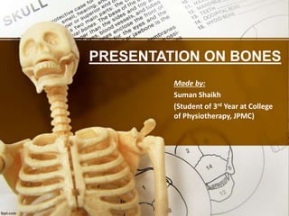 Made by:
Suman Shaikh
(Student of 3rd Year at College
of Physiotherapy, JPMC)
PRESENTATION ON BONES
 