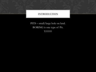 INTRODUCTION

PITS – small/large hole on land.
BORING is one type of Pit.
Y??????

 
