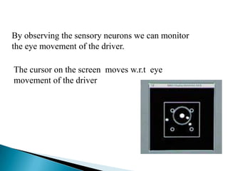 By observing the sensory neurons we can monitor
the eye movement of the driver.
The cursor on the screen moves w.r.t eye
movement of the driver
 