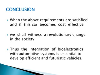 CONCLUSION
 When the above requirements are satisfied
and if this car becomes cost effective
 we shall witness a revolutionary change
in the society
 Thus the integration of bioelectronics
with automotive systems is essential to
develop efficient and futuristic vehicles.
 