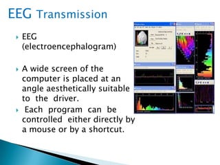  EEG
(electroencephalogram)
 A wide screen of the
computer is placed at an
angle aesthetically suitable
to the driver.
 Each program can be
controlled either directly by
a mouse or by a shortcut.
EEG Transmission
 