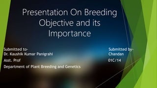 Presentation On Breeding
Objective and its
Importance
Submitted to- Submitted by-
Dr. Kaushik Kumar Panigrahi Chandan
Asst. Prof 01C/14
Department of Plant Breeding and Genetics
 