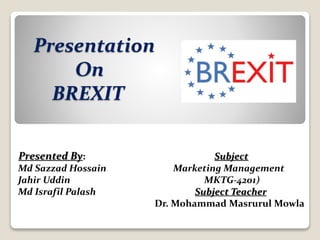 Presentation
On
BREXIT
Presented By: Subject
Md Sazzad Hossain Marketing Management
Jahir Uddin MKTG-4201)
Md Israfil Palash Subject Teacher
Dr. Mohammad Masrurul Mowla
 