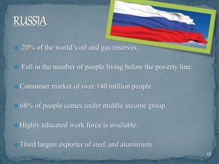  20% of the world’s oil and gas reserves.
 Fall in the number of people living below the poverty line.
 Consumer market of over 140 million people.
 68% of people comes under middle income group.
 Highly educated work force is available.
 Third largest exporter of steel and aluminium
13
 
