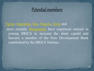 Egypt, Argentina, Iran, Nigeria, Syria and
most recently Bangladesh have expressed interest in
joining BRICS to increase the share capital and
become a member of the New Development Bank
established by the BRICS Nations.
29
 