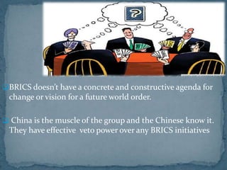 BRICS doesn’t have a concrete and constructive agenda for
change or vision for a future world order.
 China is the muscle of the group and the Chinese know it.
They have effective veto power over any BRICS initiatives
 