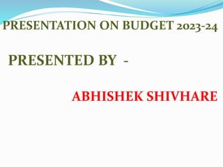 PRESENTATION ON BUDGET 2023-24
PRESENTED BY -
ABHISHEK SHIVHARE
 