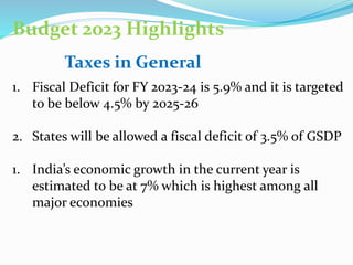 Budget 2023 Highlights
Taxes in General
1. Fiscal Deficit for FY 2023-24 is 5.9% and it is targeted
to be below 4.5% by 20...
