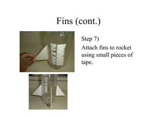 Fins (cont.)
Step 7)
Attach fins to rocket
using small pieces of
tape.
 