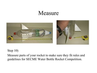 Measure
Step 10)
Measure parts of your rocket to make sure they fit rules and
guidelines for SECME Water Bottle Rocket Competition.
 