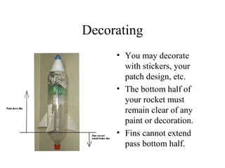 Decorating
• You may decorate
with stickers, your
patch design, etc.
• The bottom half of
your rocket must
remain clear of any
paint or decoration.
• Fins cannot extend
pass bottom half.
 