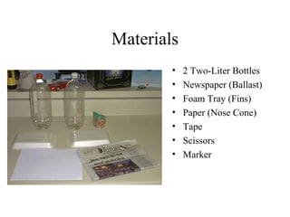 Materials
• 2 Two-Liter Bottles
• Newspaper (Ballast)
• Foam Tray (Fins)
• Paper (Nose Cone)
• Tape
• Scissors
• Marker
 