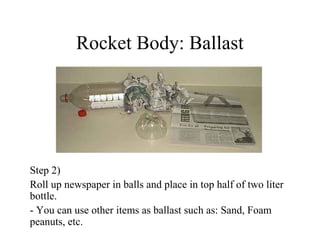 Rocket Body: Ballast
Step 2)
Roll up newspaper in balls and place in top half of two liter
bottle.
- You can use other items as ballast such as: Sand, Foam
peanuts, etc.
 