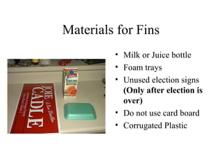 Materials for Fins
• Milk or Juice bottle
• Foam trays
• Unused election signs
(Only after election is
over)
• Do not use card board
• Corrugated Plastic
 