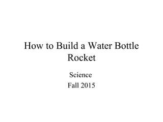 How to Build a Water Bottle
Rocket
Science
Fall 2015
 