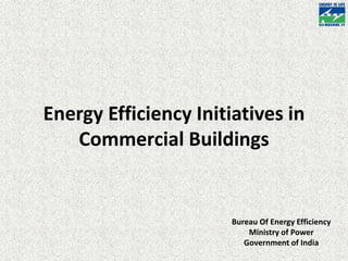 Energy Efficiency Initiatives in
Commercial Buildings
Bureau Of Energy Efficiency
Ministry of Power
Government of India
 
