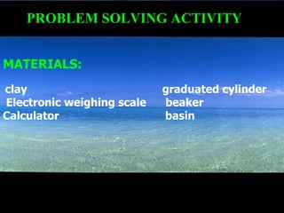 PROBLEM SOLVING ACTIVITY MATERIALS:  clay  graduated cylinder Electronic weighing scale  beaker Calculator  basin 
