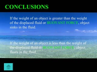 CONCLUSIONS If the weight of an object is greater than the weight of the displaced fluid or  BUOYANT FORCE , object sinks in the fluid. If the weight of an object is less than the weight of the displaced fluid or  BUOYANT FORCE , object floats in the fluid. 
