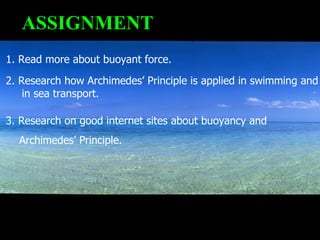 ASSIGNMENT 1. Read more about buoyant force. 2. Research how Archimedes’ Principle is applied in swimming and in sea transport. 3. Research on good internet sites about buoyancy and  Archimedes’ Principle. 