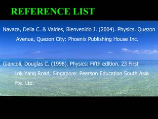 Navaza, Delia C. & Valdes, Bienvenido J. (2004). Physics. Quezon  Avenue, Quezon City: Phoenix Publishing House Inc. Giancoli, Douglas C. (1998). Physics: Fifth edition. 23 First  Lok Yang Road, Singapore: Pearson Education South Asia  Pte. Ltd. REFERENCE LIST 