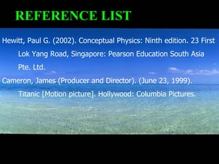 Hewitt, Paul G. (2002). Conceptual Physics: Ninth edition. 23 First  Lok Yang Road, Singapore: Pearson Education South Asia  Pte. Ltd. Cameron, James (Producer and Director). (June 23, 1999).  Titanic [Motion picture]. Hollywood: Columbia Pictures. REFERENCE LIST 