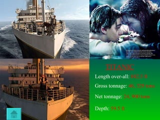 TITANIC Length over-all:  882.5 ft Gross tonnage:  46, 329 tons Net tonnage:  24, 900 tons Depth:  59.5 ft 