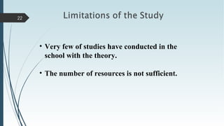 22
• Very few of studies have conducted in the
school with the theory.
• The number of resources is not sufficient.
 