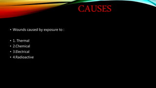 CAUSES
• Wounds caused by exposure to :
• 1. Thermal
• 2.Chemical
• 3.Electrical
• 4.Radioactive
 