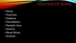 REACTION OF BURNS
• Shock
• Fluid loss
• Oedema
• Vasodilation
• Paralytic ileus
• Anemia
• Renal failure
• Acidosis
 