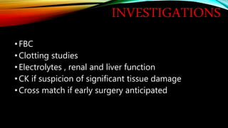 INVESTIGATIONS
•FBC
•Clotting studies
•Electrolytes , renal and liver function
•CK if suspicion of significant tissue damage
•Cross match if early surgery anticipated
 