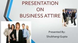 PRESENTATION
ON
BUSINESS ATTIRE
Presented By:
Shubhangi Gupta

 
