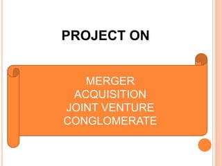 MERGER
ACQUISITION
JOINT VENTURE
CONGLOMERATE
PROJECT ON
 