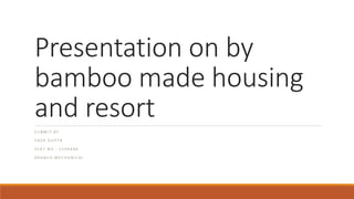 Presentation on by
bamboo made housing
and resort
S U B M I T B Y
Y A S H G U P T A
S E A T N O : S 2 0 9 4 4 6
B R A N C H M E C H A N I C A L
 