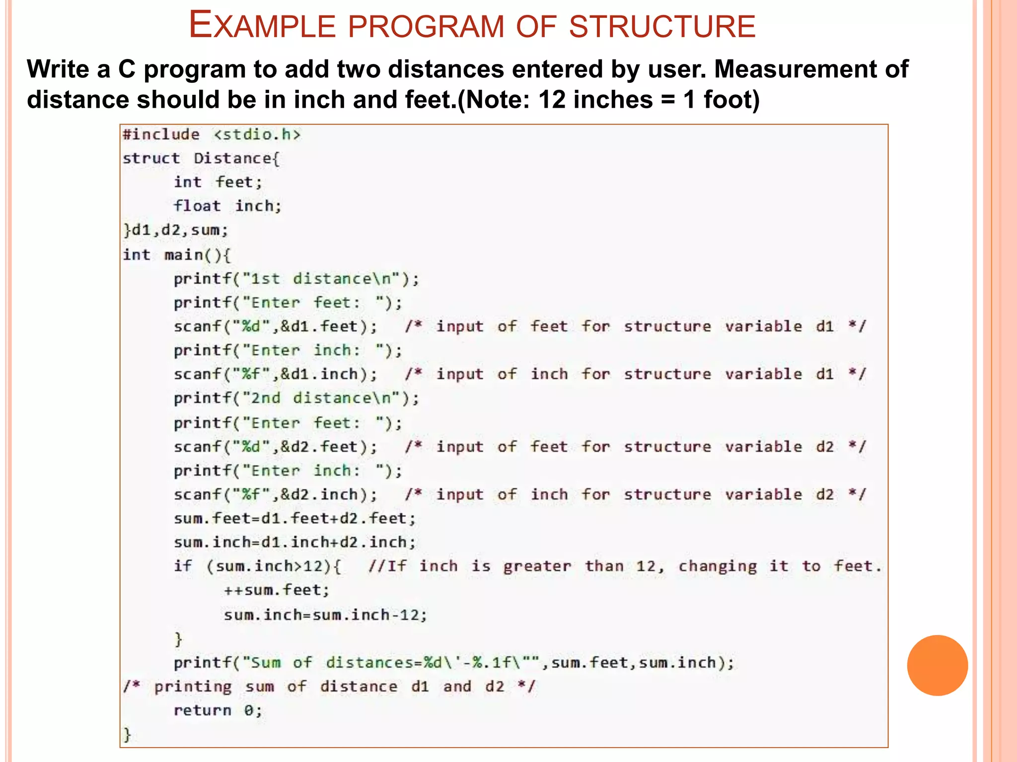 EXAMPLE PROGRAM OF STRUCTURE
Write a C program to add two distances entered by user. Measurement of
distance should be in inch and feet.(Note: 12 inches = 1 foot)
 