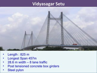 • Length : 825 m
• Longest Span 457m
• 28.6 m width – 8 lane traffic
• Post tensioned concrete box girders
• Steel pylon
Vidyasagar Setu
 