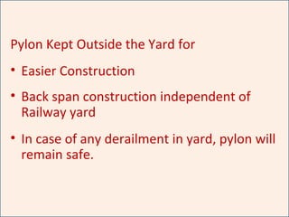 Pylon Kept Outside the Yard for
• Easier Construction
• Back span construction independent of
Railway yard
• In case of any derailment in yard, pylon will
remain safe.
 