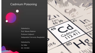 Cadmium Poisoning
Submitted by
Joy Saha
ID: 1921882
Submitted to
Prof. Masum Shahriar
Professor (Adjunct)
Independent University Bangladesh
 