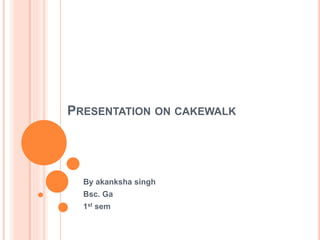 PRESENTATION ON CAKEWALK
By akanksha singh
Bsc. Ga
1st sem
 
